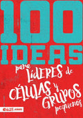 100 IDEAS PARA LÍDERES DE CÉLULAS Y GRUPOS PEQUEÑOS